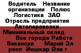 Водитель › Название организации ­ Полюс Логистика, ЗАО › Отрасль предприятия ­ Автоперевозки › Минимальный оклад ­ 45 000 - Все города Работа » Вакансии   . Марий Эл респ.,Йошкар-Ола г.